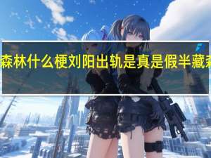 半藏森林什么梗刘阳出轨是真是假半藏森林微博ID