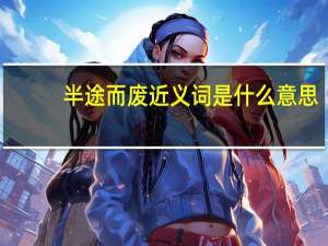 半途而废近义词是什么意思（半途而废近义词）