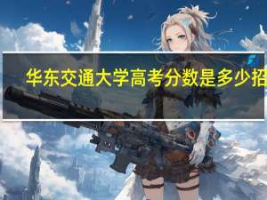 华东交通大学高考分数是多少招收