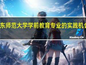 华东师范大学学前教育专业的实践机会有哪些