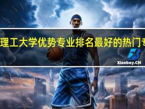 华东理工大学优势专业排名 最好的热门专业有哪些