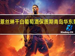 华东薏丝琳干白葡萄酒保质期 青岛华东葡萄酒庄园