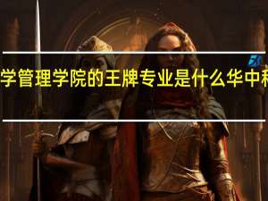 华中科技大学管理学院的王牌专业是什么 华中科技大学管理学院