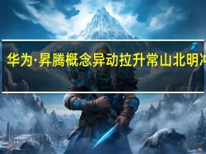 华为·昇腾概念异动拉升 常山北明冲高9%