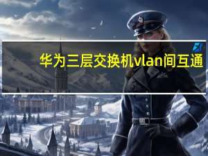 华为三层交换机vlan间互通（华为三层交换机）