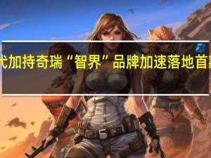 华为与宁德时代加持 奇瑞“智界”品牌加速落地 首款车型为纯电轿跑S7