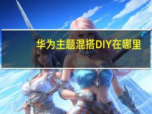 华为主题混搭DIY在哪里