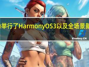华为举行了HarmonyOS 3以及全场景新品发布会