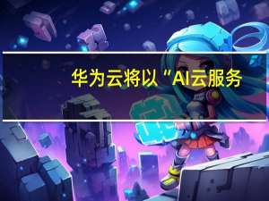华为云将以“AI云服务+大模型+云原生基础设施”作为底座突破市场边界并打通产业上下游