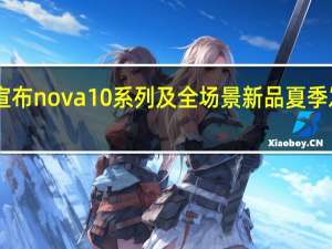 华为今天官方宣布nova10系列及全场景新品夏季发布会于7月4日举行
