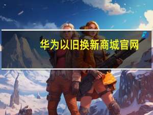 华为以旧换新商城官网（华为以旧换新怎么换）