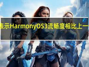 华为何刚表示HarmonyOS3流畅度相比上一代有了极大提升