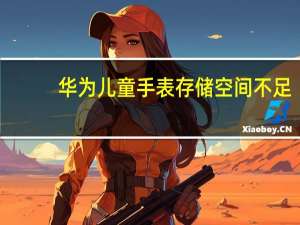 华为儿童手表存储空间不足（华为手机存储空间不足）