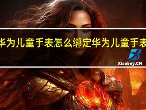 华为儿童手表怎么绑定 华为儿童手表4PRO