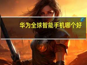 华为全球智能手机哪个好