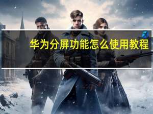 华为分屏功能怎么使用教程（华为分屏功能怎么使用）