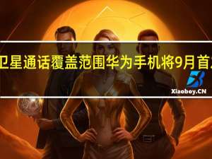 华为卫星通话覆盖范围 华为手机将9月首发卫星通话