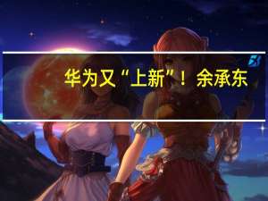 华为又“上新”！余承东：“科技车皇”即将亮相！