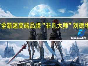 华为发布全新超高端品牌“非凡大师” 刘德华担任品牌大使