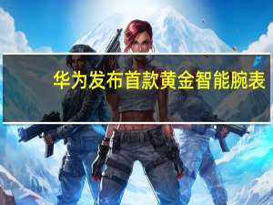 华为发布首款黄金智能腕表：加入18K黄金材质 支持双向北斗卫星消息