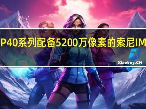 华为可能会为P40系列配备5200万像素的索尼IMX700摄像头传感器