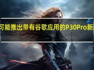华为可能推出带有谷歌应用的P30Pro新版智能手机
