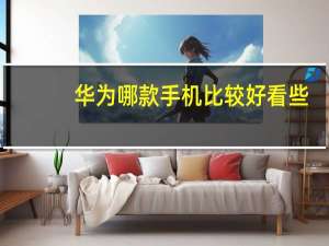 华为哪款手机比较好看些（华为哪款手机比较好）