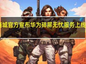 华为商城官方宣布华为碎屏无忧服务上线售价79元起