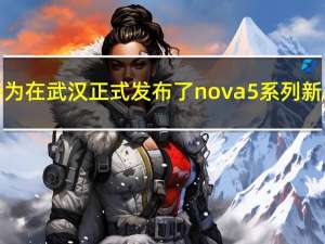 华为在武汉正式发布了nova 5系列新品