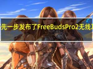 华为在海外先一步发布了FreeBudsPro2无线耳机售价199欧元