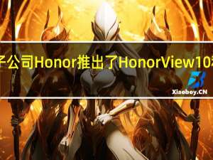 华为子公司Honor推出了HonorView10和Honor10