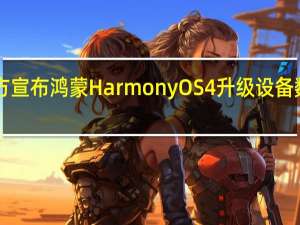 华为官方宣布鸿蒙HarmonyOS4升级设备数已达6000万