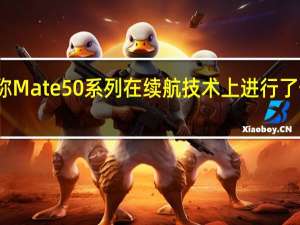 华为官方称Mate50系列在续航技术上进行了一个独特的创新