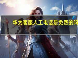 华为客服人工电话是免费的吗（华为客服人工电话）