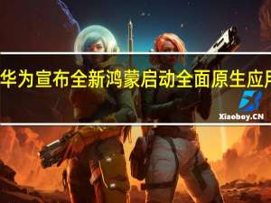 华为宣布全新鸿蒙启动全面原生应用背后：跟安卓苹果全对抗 对生态全掌控