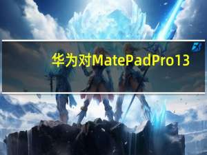 华为对MatePadPro13.2的价格进行了调整全系上调500元