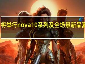 华为将举行nova 10系列及全场景新品夏季发布会