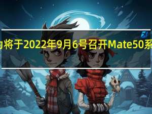 华为将于 2022 年 9 月 6 号召开 Mate50 系列发布会