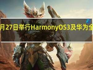华为将于7月27日举行HarmonyOS3及华为全场景新品发布会