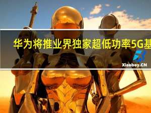 华为将推业界独家超低功率5G基站