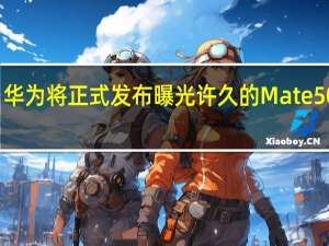 华为将正式发布曝光许久的Mate50系列
