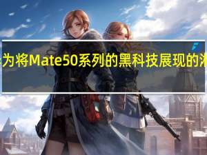 华为将Mate50系列的黑科技展现的淋漓尽致