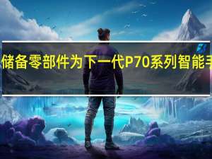 华为已经开始储备零部件为下一代P70系列智能手机的量产做好准备