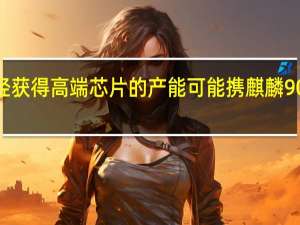 华为已经获得高端芯片的产能可能携麒麟9000s重返市场
