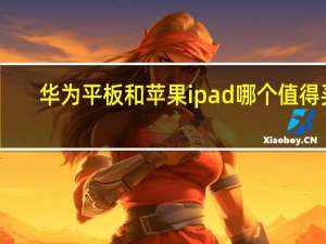 华为平板和苹果ipad哪个值得买