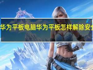 华为平板电脑华为平板怎样解除安全模式（华为平板电脑华为mediapad）
