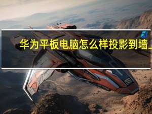 华为平板电脑怎么样投影到墙上（华为平板电脑怎么样）