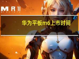 华为平板m6上市时间（华为平板m6）