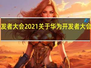 华为开发者大会2021 关于华为开发者大会2021的介绍
