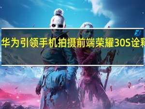 华为引领手机拍摄前端 荣耀30S诠释一切